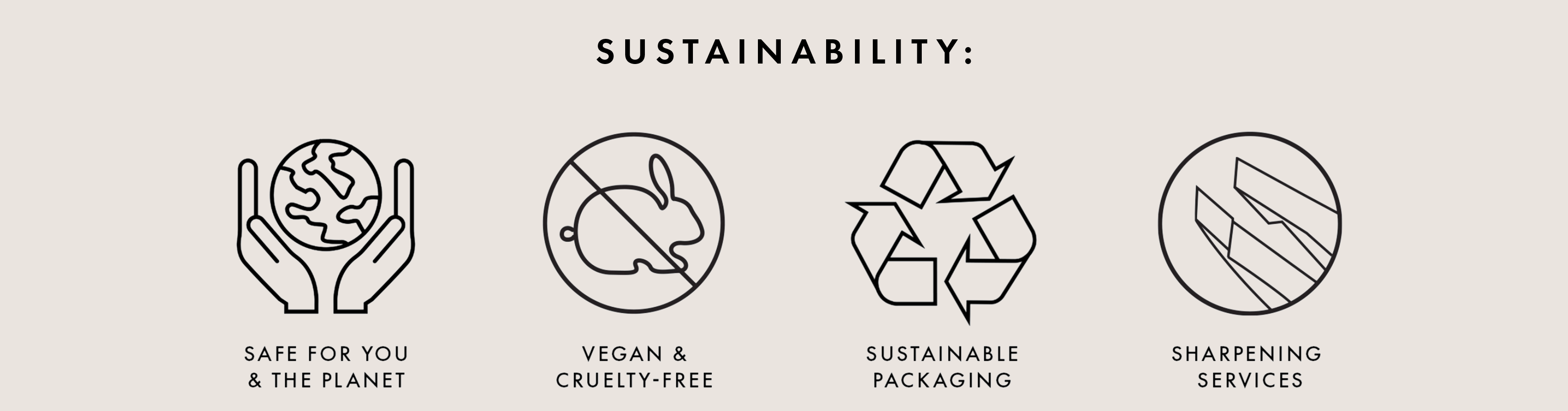 Safe for you and the planet, vegan & cruelty free, sustainable packaging, sharpening services